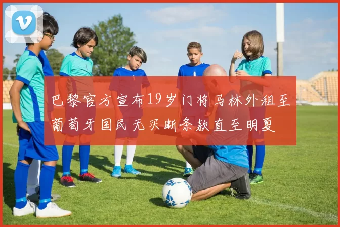 巴黎官方宣布19岁门将马林外租至葡萄牙国民无买断条款直至明夏