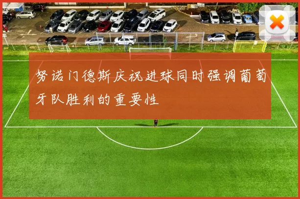 努诺门德斯庆祝进球同时强调葡萄牙队胜利的重要性