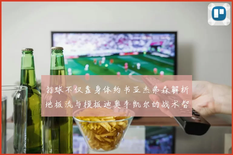 打球不仅靠身体约书亚杰弗森解析地板流与模板迪奥李凯尔的战术智慧