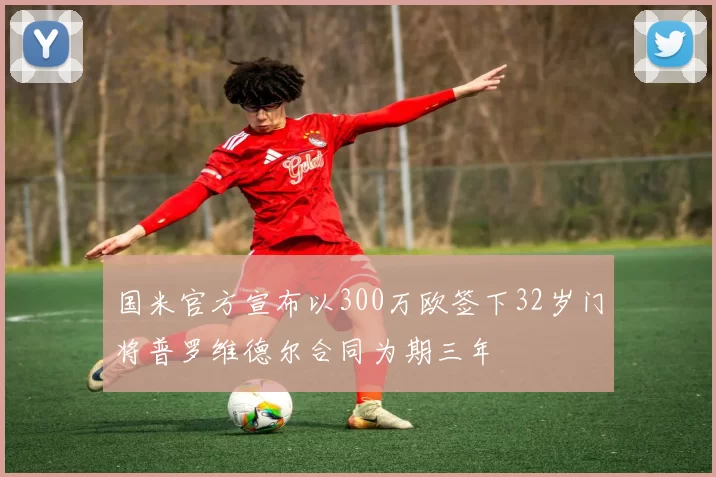 国米官方宣布以300万欧签下32岁门将普罗维德尔合同为期三年