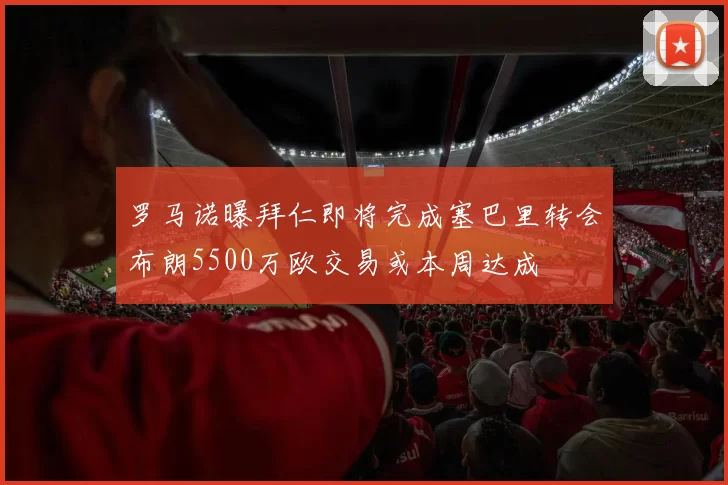 罗马诺曝拜仁即将完成塞巴里转会布朗5500万欧交易或本周达成