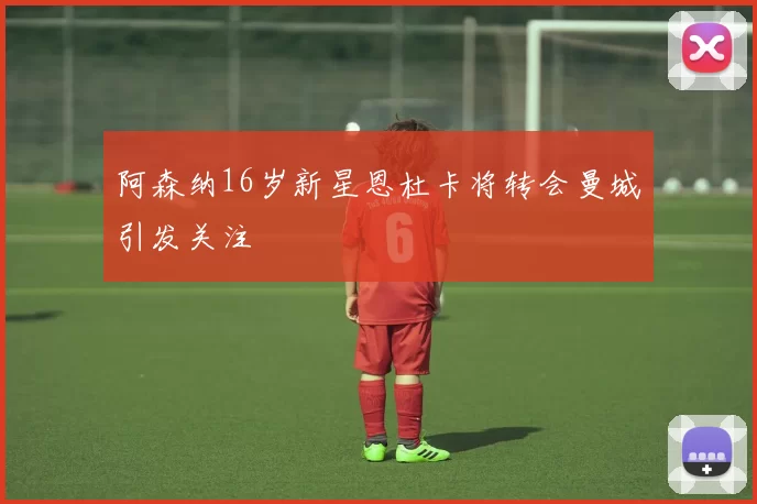 阿森纳16岁新星恩杜卡将转会曼城引发关注
