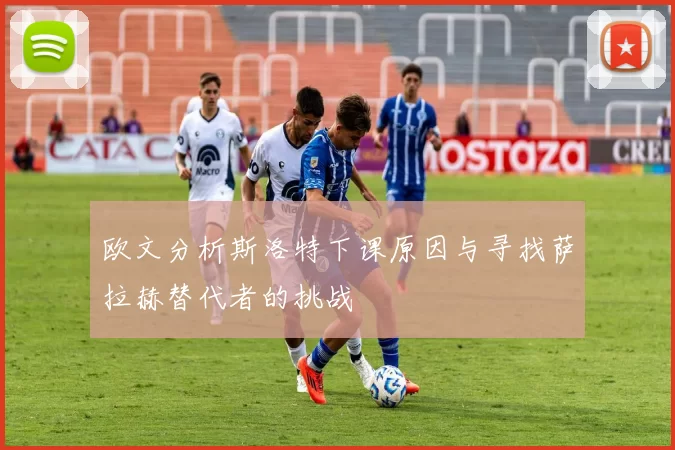 欧文分析斯洛特下课原因与寻找萨拉赫替代者的挑战