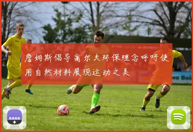 詹姆斯倡导高尔夫环保理念呼吁使用自然材料展现运动之美