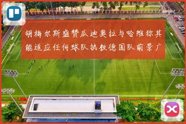 胡梅尔斯盛赞瓜迪奥拉与哈维称其能适应任何球队执教德国队前景广阔