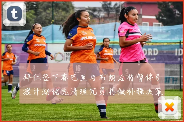 拜仁签下赛巴里与布朗后将暂停引援计划优先清理冗员再做补强决策